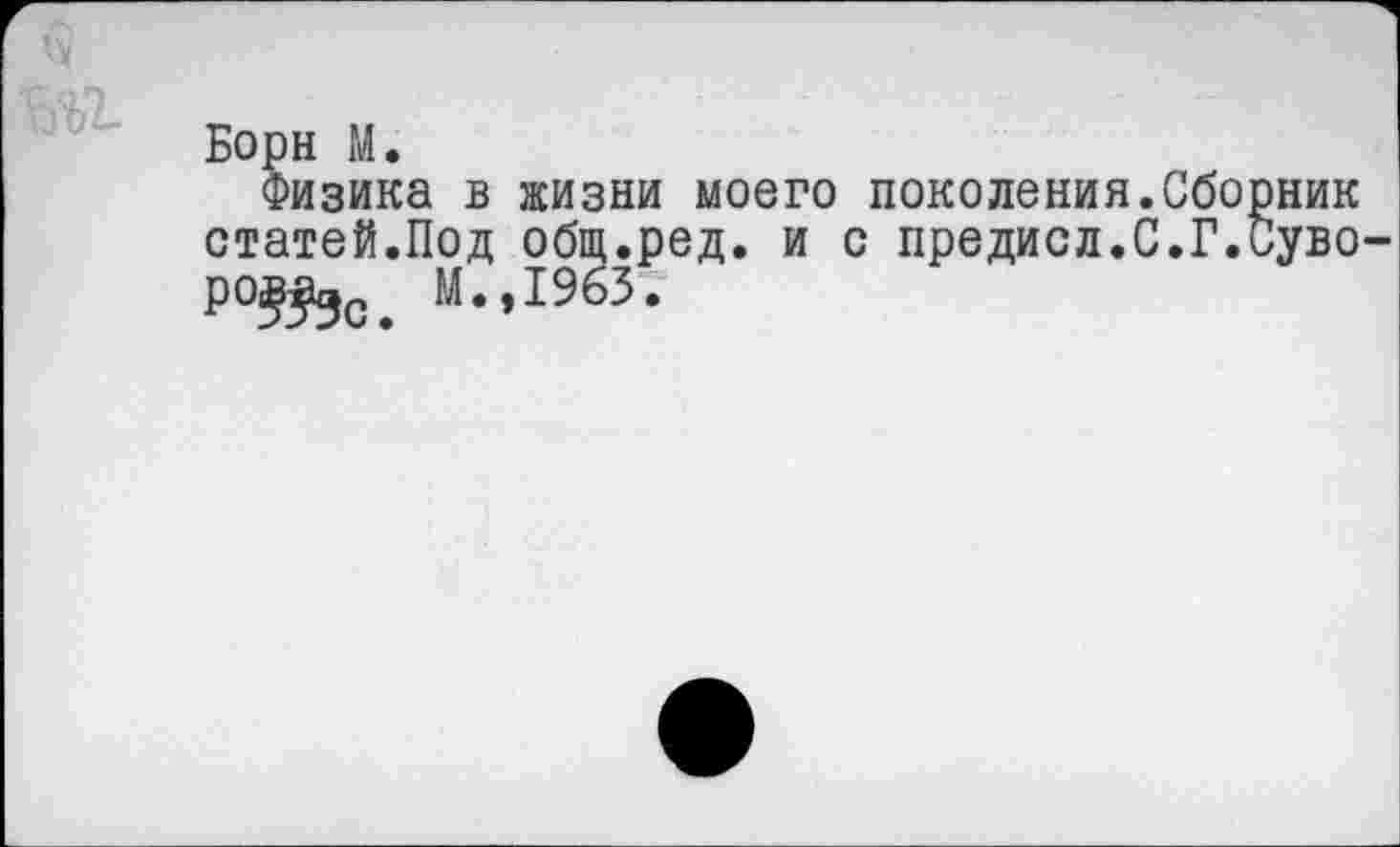 ﻿Борн М.
Физика в жизни моего поколения.Сборник статей.Под общ.ред. и с предисл.С.Г.Суво ро^ М.,1963.